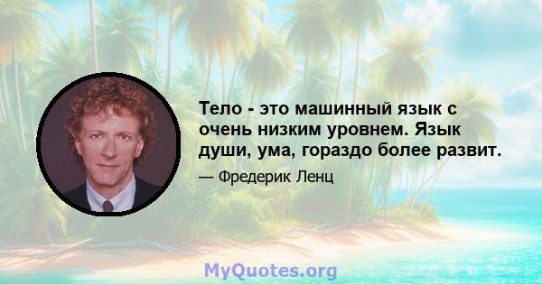 Тело - это машинный язык с очень низким уровнем. Язык души, ума, гораздо более развит.