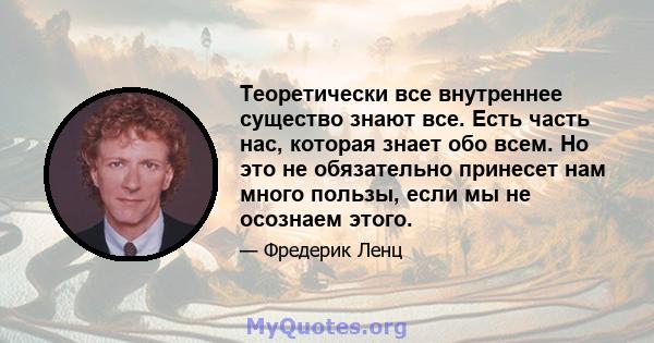 Теоретически все внутреннее существо знают все. Есть часть нас, которая знает обо всем. Но это не обязательно принесет нам много пользы, если мы не осознаем этого.