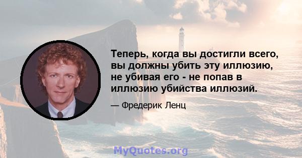 Теперь, когда вы достигли всего, вы должны убить эту иллюзию, не убивая его - не попав в иллюзию убийства иллюзий.