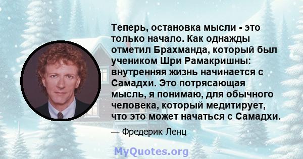 Теперь, остановка мысли - это только начало. Как однажды отметил Брахманда, который был учеником Шри Рамакришны: внутренняя жизнь начинается с Самадхи. Это потрясающая мысль, я понимаю, для обычного человека, который