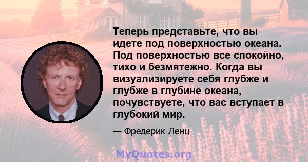 Теперь представьте, что вы идете под поверхностью океана. Под поверхностью все спокойно, тихо и безмятежно. Когда вы визуализируете себя глубже и глубже в глубине океана, почувствуете, что вас вступает в глубокий мир.