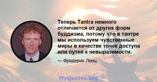 Теперь Tantra немного отличается от других форм буддизма, потому что в тантре мы используем чувственные миры в качестве точек доступа или путей к невыразимости.