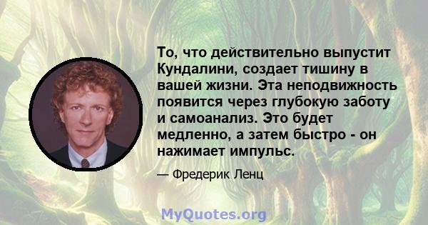 То, что действительно выпустит Кундалини, создает тишину в вашей жизни. Эта неподвижность появится через глубокую заботу и самоанализ. Это будет медленно, а затем быстро - он нажимает импульс.