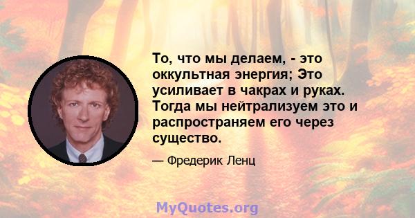 То, что мы делаем, - это оккультная энергия; Это усиливает в чакрах и руках. Тогда мы нейтрализуем это и распространяем его через существо.