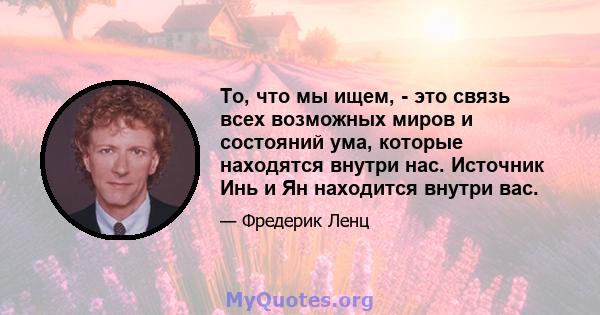 То, что мы ищем, - это связь всех возможных миров и состояний ума, которые находятся внутри нас. Источник Инь и Ян находится внутри вас.