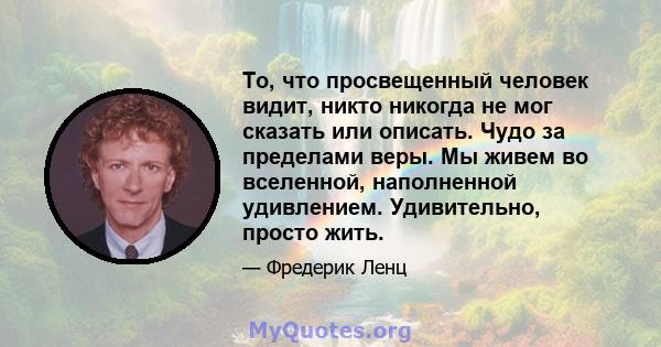 То, что просвещенный человек видит, никто никогда не мог сказать или описать. Чудо за пределами веры. Мы живем во вселенной, наполненной удивлением. Удивительно, просто жить.