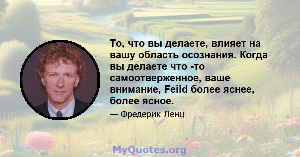 То, что вы делаете, влияет на вашу область осознания. Когда вы делаете что -то самоотверженное, ваше внимание, Feild более яснее, более ясное.