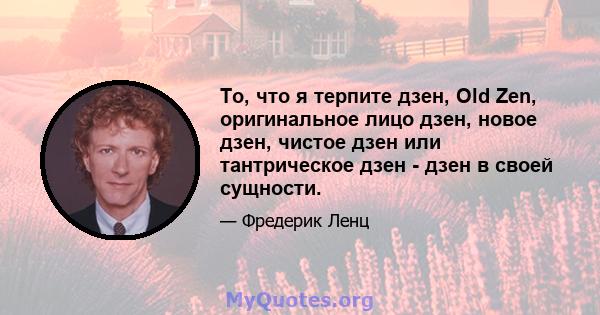 То, что я терпите дзен, Old Zen, оригинальное лицо дзен, новое дзен, чистое дзен или тантрическое дзен - дзен в своей сущности.