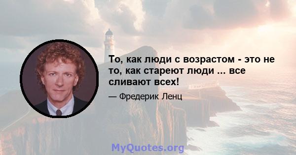 То, как люди с возрастом - это не то, как стареют люди ... все сливают всех!