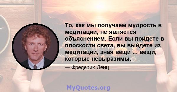 То, как мы получаем мудрость в медитации, не является объяснением. Если вы пойдете в плоскости света, вы выйдете из медитации, зная вещи ... вещи, которые невыразимы.