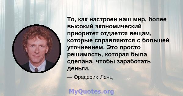 То, как настроен наш мир, более высокий экономический приоритет отдается вещам, которые справляются с большей уточнением. Это просто решимость, которая была сделана, чтобы заработать деньги.