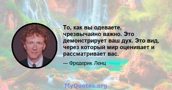 То, как вы одеваете, чрезвычайно важно. Это демонстрирует ваш дух. Это вид, через который мир оценивает и рассматривает вас.