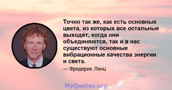 Точно так же, как есть основные цвета, из которых все остальные выходят, когда они объединяются, так и в нас существуют основные вибрационные качества энергии и света.