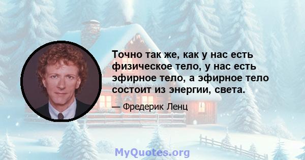 Точно так же, как у нас есть физическое тело, у нас есть эфирное тело, а эфирное тело состоит из энергии, света.