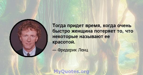 Тогда придет время, когда очень быстро женщина потеряет то, что некоторые называют ее красотой.