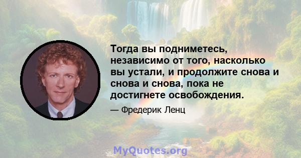 Тогда вы подниметесь, независимо от того, насколько вы устали, и продолжите снова и снова и снова, пока не достигнете освобождения.