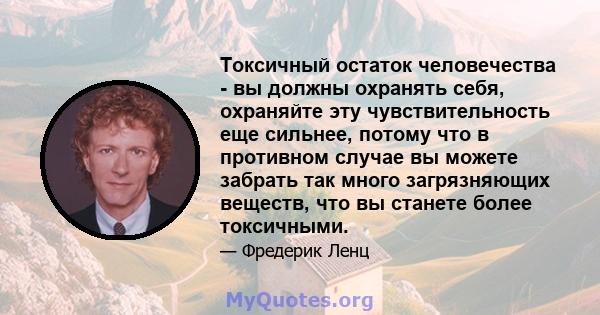 Токсичный остаток человечества - вы должны охранять себя, охраняйте эту чувствительность еще сильнее, потому что в противном случае вы можете забрать так много загрязняющих веществ, что вы станете более токсичными.