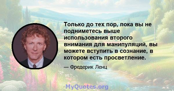 Только до тех пор, пока вы не подниметесь выше использования второго внимания для манипуляций, вы можете вступить в сознание, в котором есть просветление.