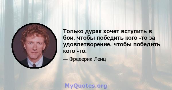 Только дурак хочет вступить в бой, чтобы победить кого -то за удовлетворение, чтобы победить кого -то.