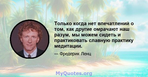 Только когда нет впечатлений о том, как другие омрачают наш разум, мы можем сидеть и практиковать славную практику медитации.