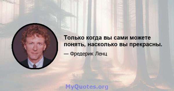 Только когда вы сами можете понять, насколько вы прекрасны.