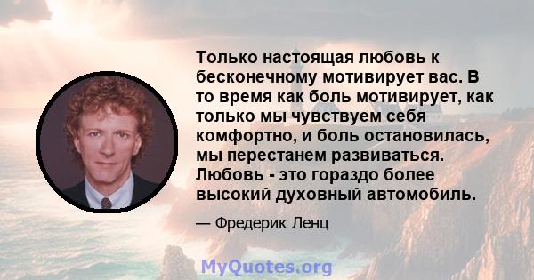 Только настоящая любовь к бесконечному мотивирует вас. В то время как боль мотивирует, как только мы чувствуем себя комфортно, и боль остановилась, мы перестанем развиваться. Любовь - это гораздо более высокий духовный