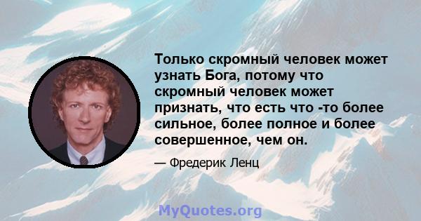 Только скромный человек может узнать Бога, потому что скромный человек может признать, что есть что -то более сильное, более полное и более совершенное, чем он.