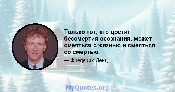 Только тот, кто достиг бессмертия осознания, может смеяться с жизнью и смеяться со смертью.