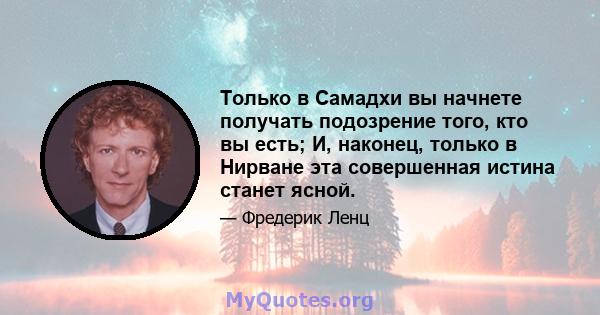 Только в Самадхи вы начнете получать подозрение того, кто вы есть; И, наконец, только в Нирване эта совершенная истина станет ясной.