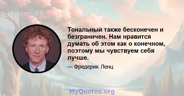 Тональный также бесконечен и безграничен. Нам нравится думать об этом как о конечном, поэтому мы чувствуем себя лучше.