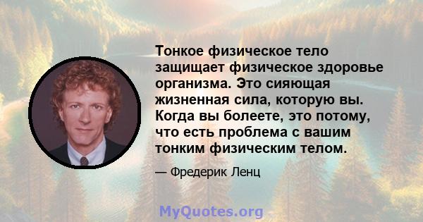 Тонкое физическое тело защищает физическое здоровье организма. Это сияющая жизненная сила, которую вы. Когда вы болеете, это потому, что есть проблема с вашим тонким физическим телом.