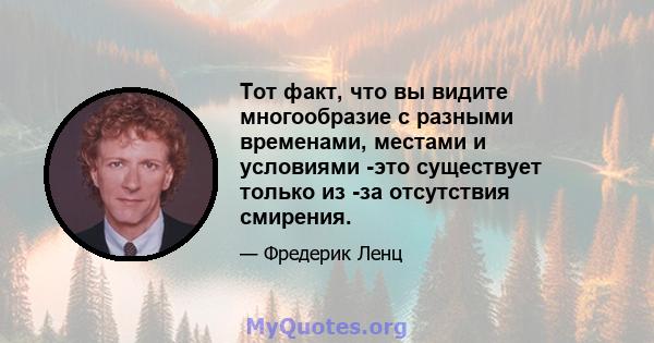 Тот факт, что вы видите многообразие с разными временами, местами и условиями -это существует только из -за отсутствия смирения.