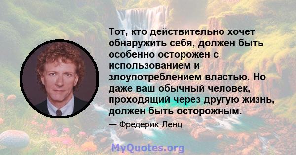 Тот, кто действительно хочет обнаружить себя, должен быть особенно осторожен с использованием и злоупотреблением властью. Но даже ваш обычный человек, проходящий через другую жизнь, должен быть осторожным.