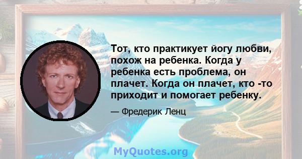 Тот, кто практикует йогу любви, похож на ребенка. Когда у ребенка есть проблема, он плачет. Когда он плачет, кто -то приходит и помогает ребенку.