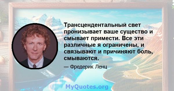 Трансцендентальный свет пронизывает ваше существо и смывает примести. Все эти различные я ограничены, и связывают и причиняют боль, смываются.