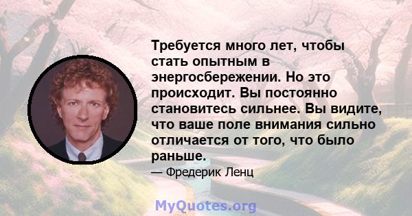 Требуется много лет, чтобы стать опытным в энергосбережении. Но это происходит. Вы постоянно становитесь сильнее. Вы видите, что ваше поле внимания сильно отличается от того, что было раньше.