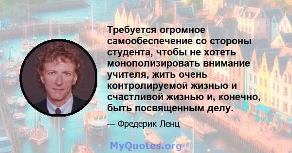 Требуется огромное самообеспечение со стороны студента, чтобы не хотеть монополизировать внимание учителя, жить очень контролируемой жизнью и счастливой жизнью и, конечно, быть посвященным делу.