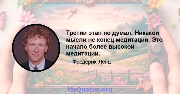 Третий этап не думал. Никакой мысли не конец медитации. Это начало более высокой медитации.