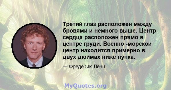 Третий глаз расположен между бровями и немного выше. Центр сердца расположен прямо в центре груди. Военно -морской центр находится примерно в двух дюймах ниже пупка.