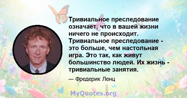 Тривиальное преследование означает, что в вашей жизни ничего не происходит. Тривиальное преследование - это больше, чем настольная игра. Это так, как живут большинство людей. Их жизнь - тривиальные занятия.