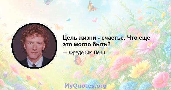 Цель жизни - счастье. Что еще это могло быть?