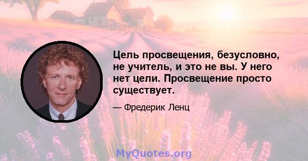 Цель просвещения, безусловно, не учитель, и это не вы. У него нет цели. Просвещение просто существует.