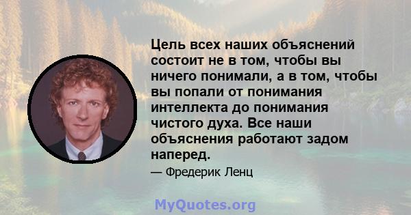 Цель всех наших объяснений состоит не в том, чтобы вы ничего понимали, а в том, чтобы вы попали от понимания интеллекта до понимания чистого духа. Все наши объяснения работают задом наперед.