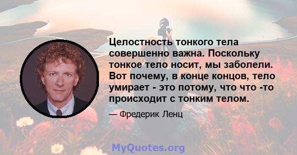 Целостность тонкого тела совершенно важна. Поскольку тонкое тело носит, мы заболели. Вот почему, в конце концов, тело умирает - это потому, что что -то происходит с тонким телом.