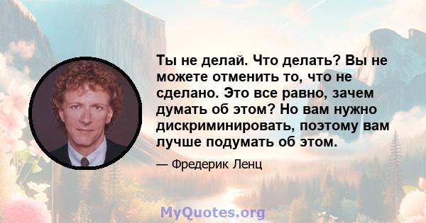 Ты не делай. Что делать? Вы не можете отменить то, что не сделано. Это все равно, зачем думать об этом? Но вам нужно дискриминировать, поэтому вам лучше подумать об этом.