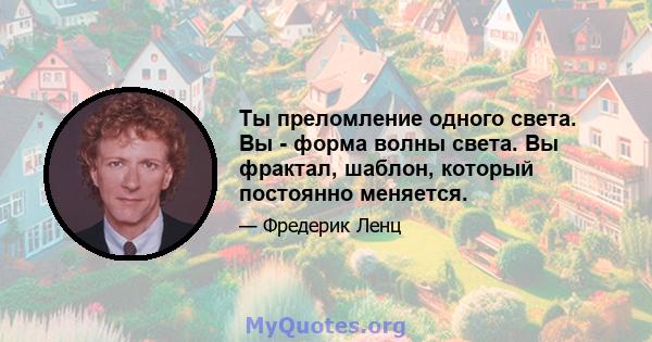 Ты преломление одного света. Вы - форма волны света. Вы фрактал, шаблон, который постоянно меняется.