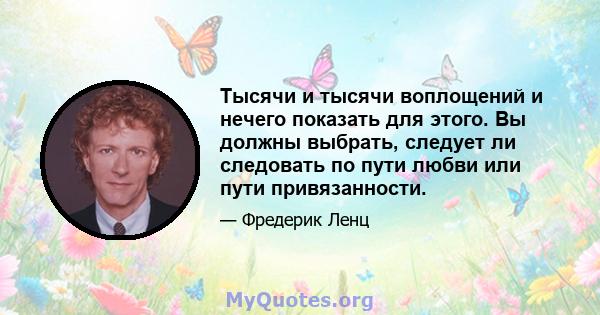 Тысячи и тысячи воплощений и нечего показать для этого. Вы должны выбрать, следует ли следовать по пути любви или пути привязанности.