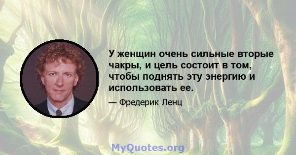 У женщин очень сильные вторые чакры, и цель состоит в том, чтобы поднять эту энергию и использовать ее.