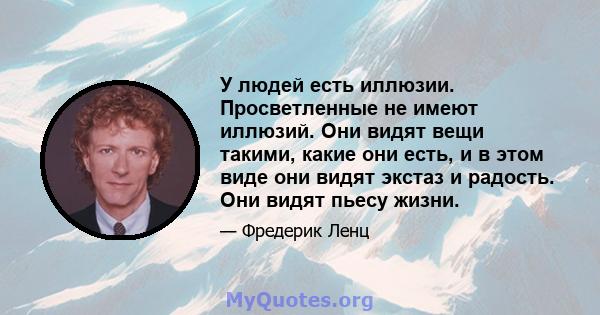 У людей есть иллюзии. Просветленные не имеют иллюзий. Они видят вещи такими, какие они есть, и в этом виде они видят экстаз и радость. Они видят пьесу жизни.