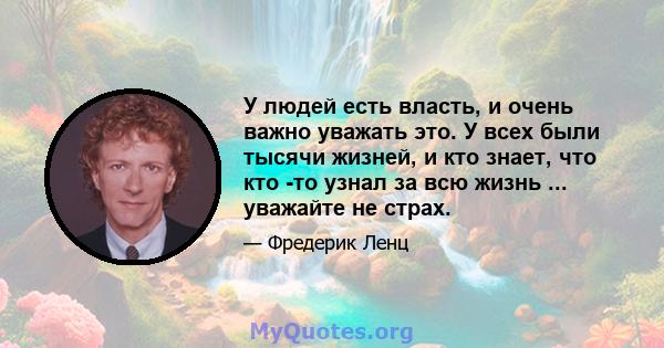 У людей есть власть, и очень важно уважать это. У всех были тысячи жизней, и кто знает, что кто -то узнал за всю жизнь ... уважайте не страх.